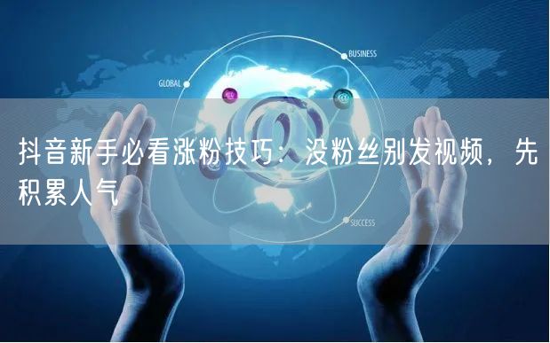 抖音新手必看涨粉技巧：没粉丝别发视频，先积累人气