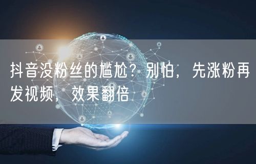 抖音没粉丝的尴尬？别怕，先涨粉再发视频，效果翻倍