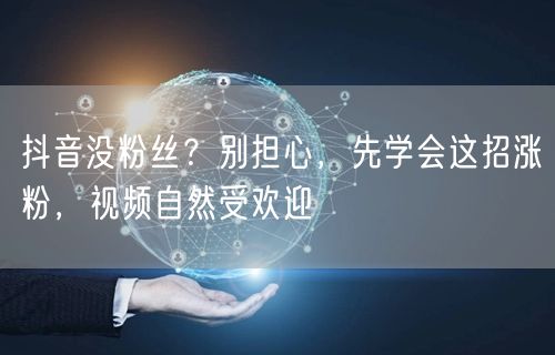 抖音没粉丝？别担心，先学会这招涨粉，视频自然受欢迎