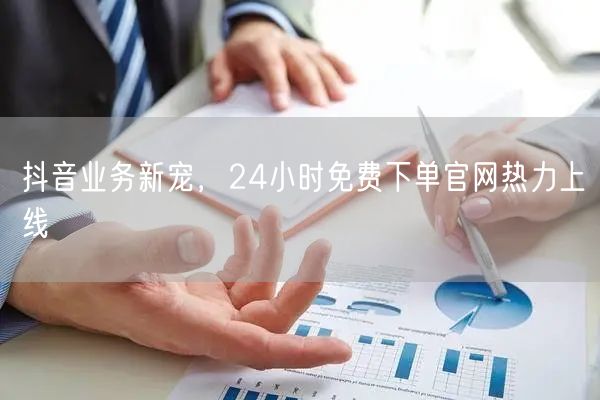 抖音业务新宠，24小时免费下单官网热力上线