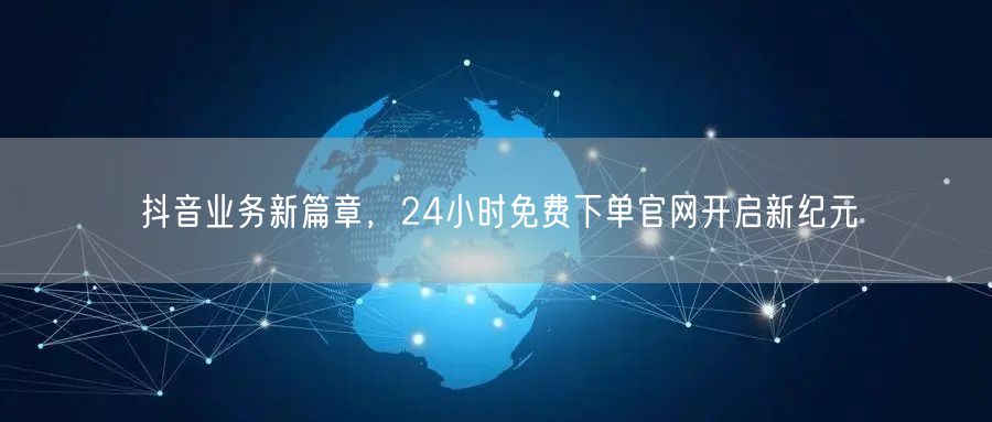抖音业务新篇章，24小时免费下单官网开启新纪元