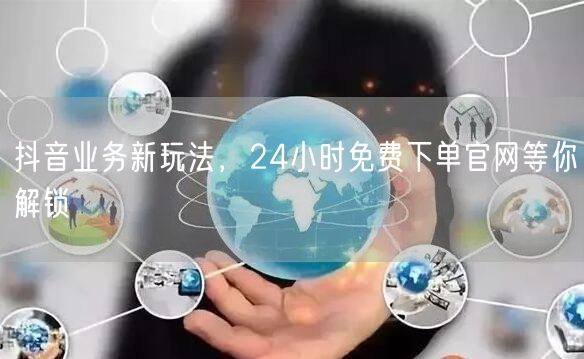 抖音业务新玩法，24小时免费下单官网等你
