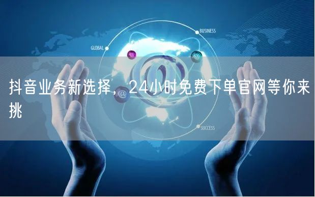 抖音业务新选择，24小时免费下单官网等你来挑