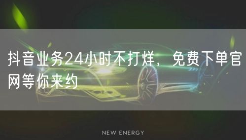 抖音业务24小时不打烊，免费下单官网等你来约