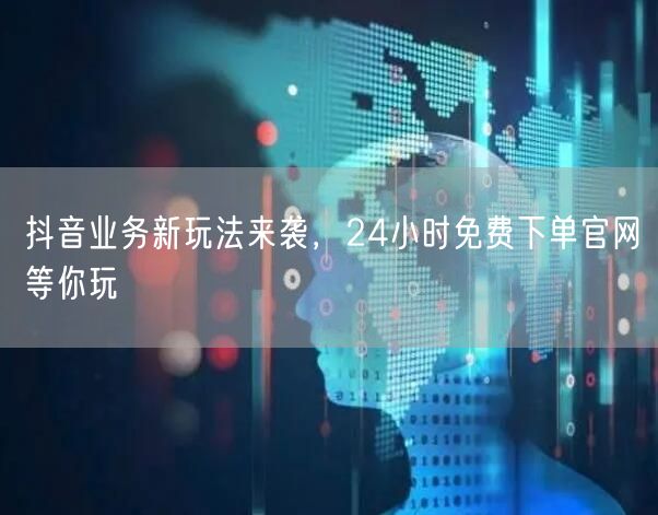 抖音业务新玩法来袭，24小时免费下单官网