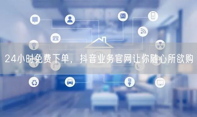 24小时免费下单，抖音业务官网让你随心所