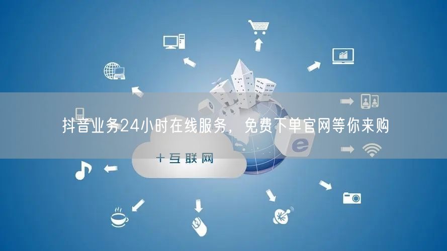 抖音业务24小时在线服务，免费下单官网等你来购