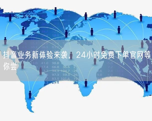 抖音业务新体验来袭，24小时免费下单官网等你尝
