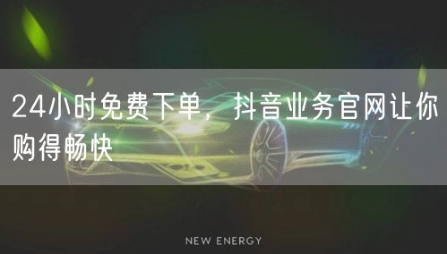 24小时免费下单，抖音业务官网让你购得畅快
