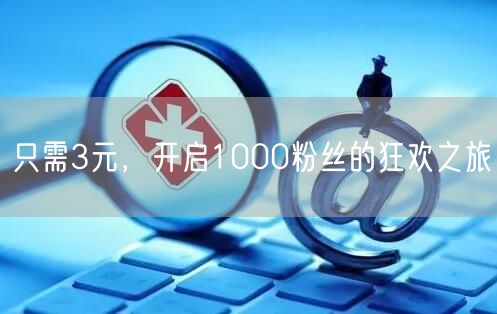 只需3元，开启1000粉丝的狂欢之旅