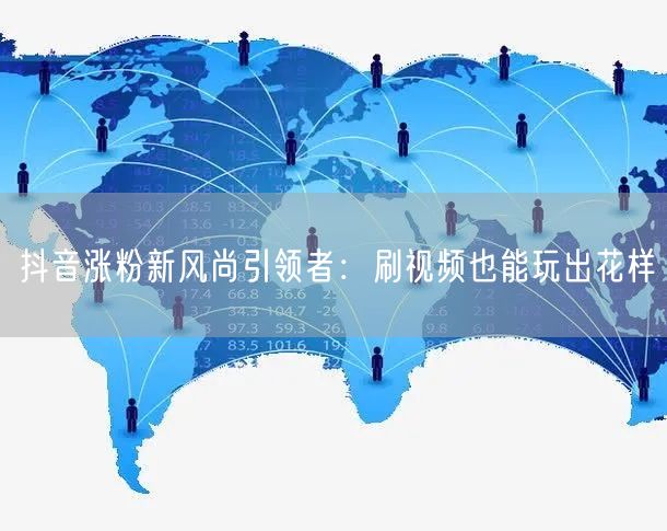 抖音涨粉新风尚引领者：刷视频也能玩出花样