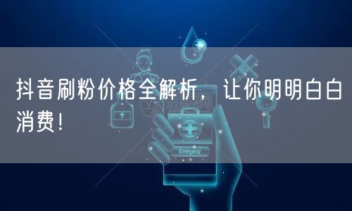 抖音刷粉价格全解析，让你明明白白消费！