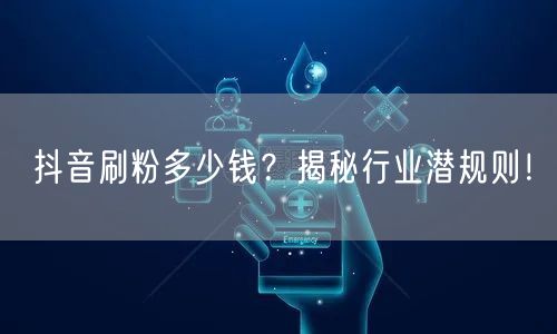 抖音刷粉多少钱？揭秘行业潜规则！