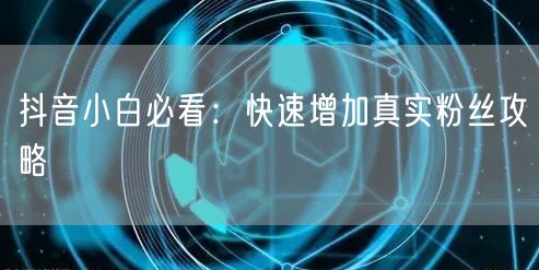 抖音小白必看：快速增加真实粉丝攻略