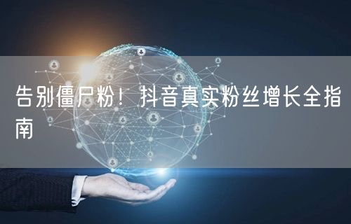 告别僵尸粉！抖音真实粉丝增长全指南
