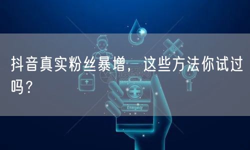抖音真实粉丝暴增，这些方法你试过吗？