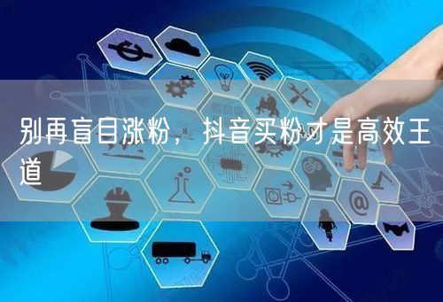别再盲目涨粉，抖音买粉才是高效王道