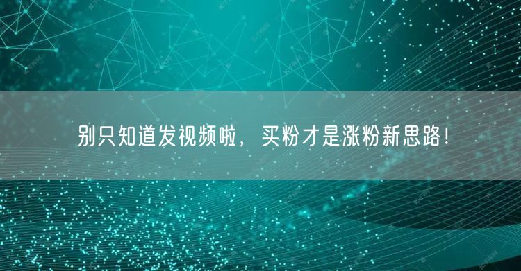 别只知道发视频啦，买粉才是涨粉新思路！