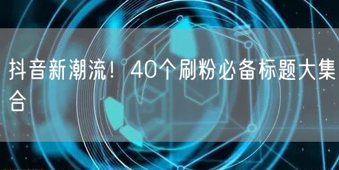 抖音新潮流！40个刷粉必备标题大集合