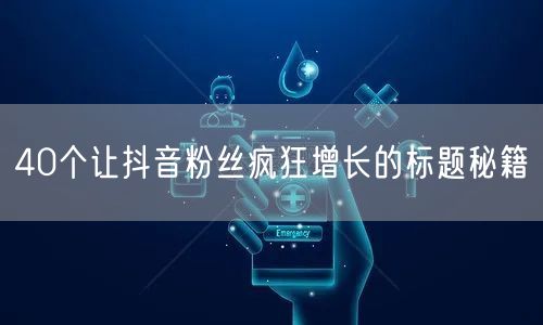 40个让抖音粉丝疯狂增长的标题秘籍