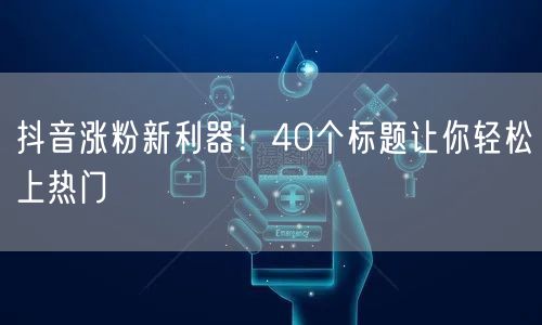 抖音涨粉新利器！40个标题让你轻松上热门