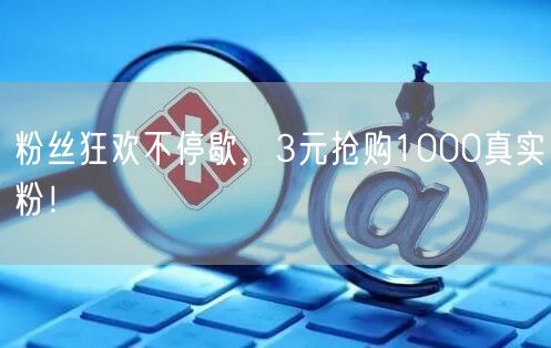 粉丝狂欢不停歇，3元抢购1000真实粉！