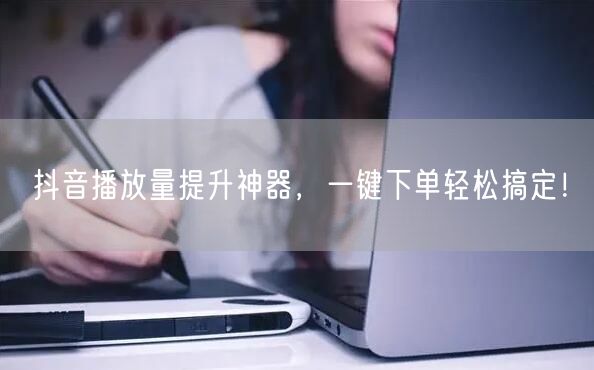 抖音播放量提升神器，一键下单轻松搞定！