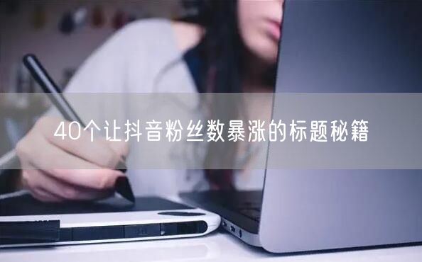 40个让抖音粉丝数暴涨的标题秘籍