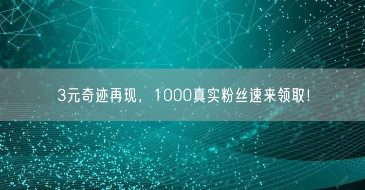 3元奇迹再现，1000真实粉丝速来领取！