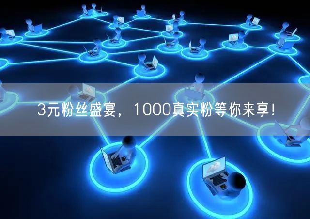 3元粉丝盛宴，1000真实粉等你来享！