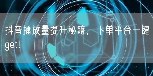 抖音播放量提升秘籍，下单平台一键get！