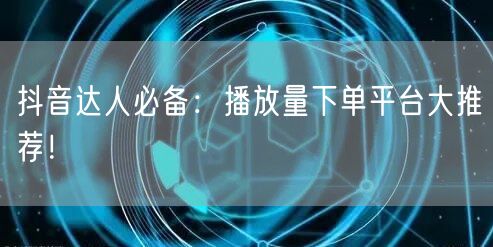 抖音达人必备：播放量下单平台大推荐！