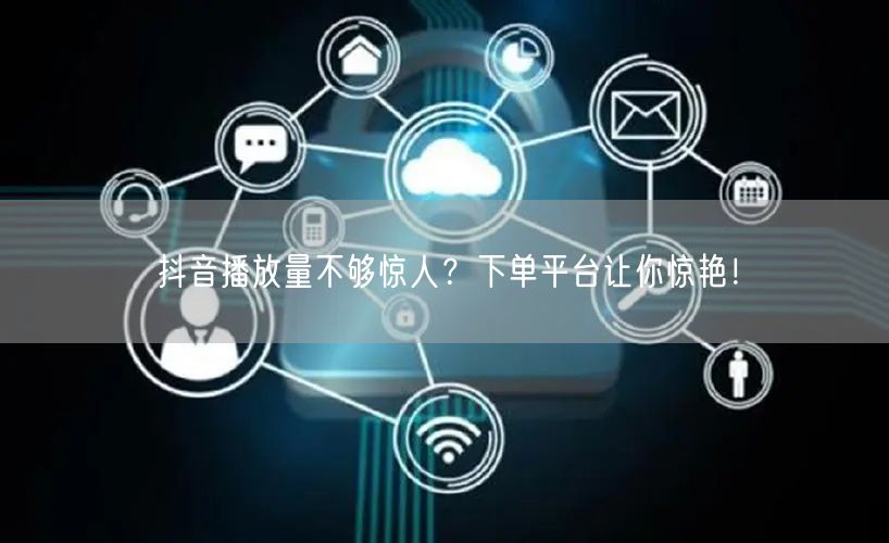 抖音播放量不够惊人？下单平台让你惊艳！