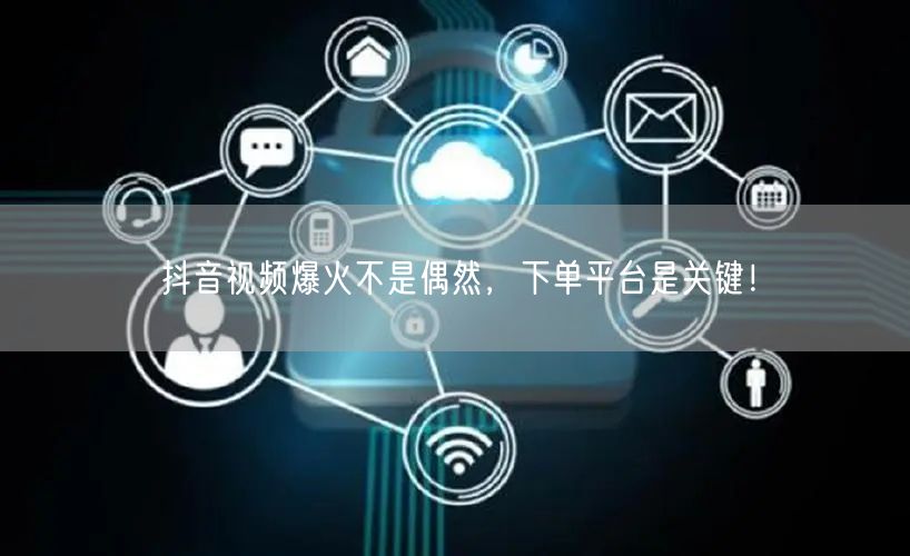 抖音视频爆火不是偶然，下单平台是关键！