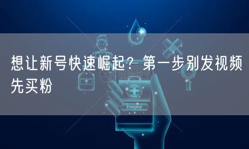 想让新号快速崛起？第一步别发视频先买粉