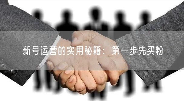 新号运营的实用秘籍：第一步先买粉