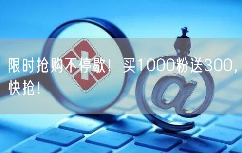 限时抢购不停歇！买1000粉送300，快抢！