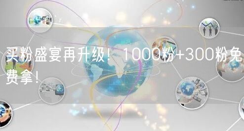 买粉盛宴再升级！1000粉+300粉免费拿！