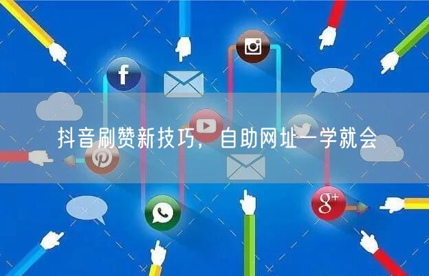 抖音刷赞新技巧，自助网址一学就会