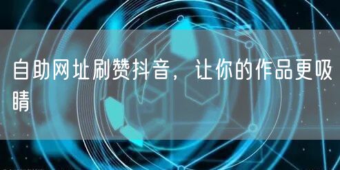 自助网址刷赞抖音，让你的作品更吸睛