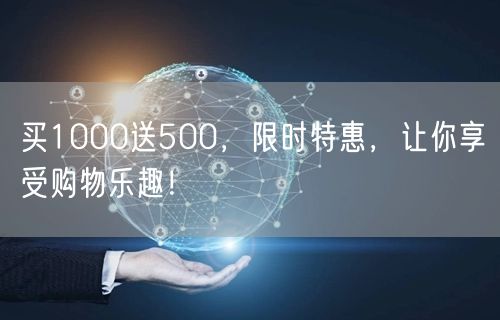 买1000送500，限时特惠，让你享受购物乐趣！
