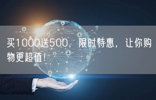 买1000送500，限时特惠，让你购物更超值！