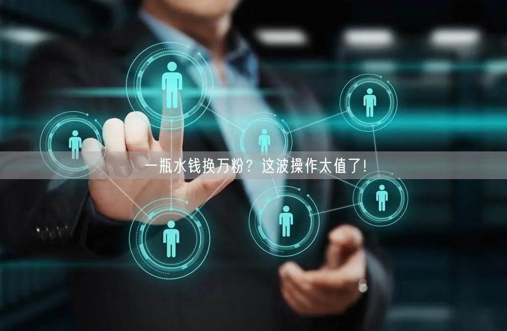 一瓶水钱换万粉？这波操作太值了！