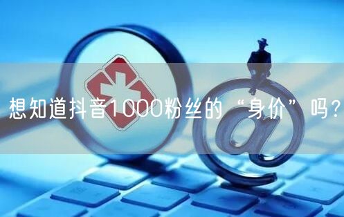 想知道抖音1000粉丝的“身价”吗？