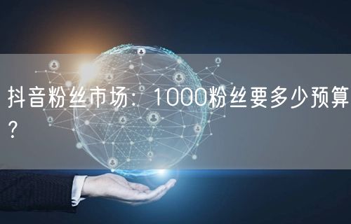 抖音粉丝市场：1000粉丝要多少预算？