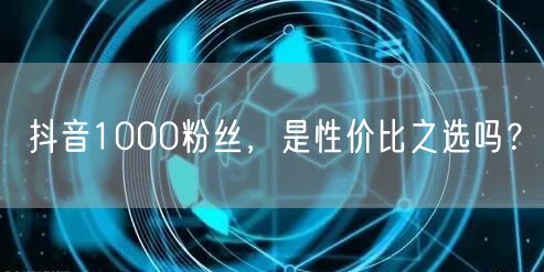 抖音1000粉丝，是性价比之选吗？