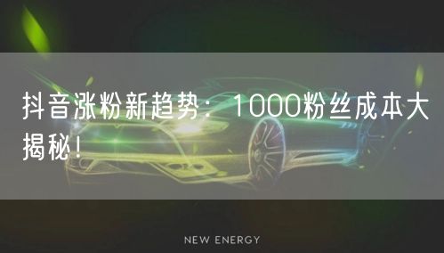 抖音涨粉新趋势：1000粉丝成本大揭秘！