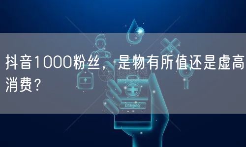 抖音1000粉丝，是物有所值还是虚高消费？