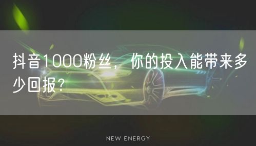 抖音1000粉丝，你的投入能带来多少回报？