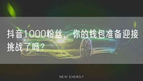 抖音1000粉丝，你的钱包准备迎接挑战了吗？